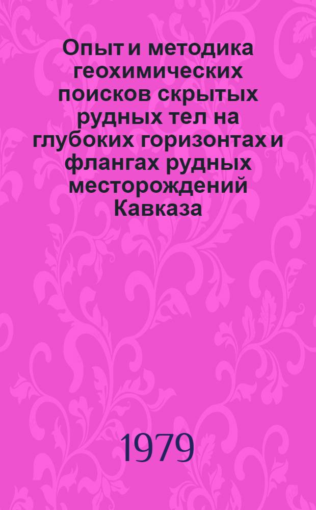 Опыт и методика геохимических поисков скрытых рудных тел на глубоких горизонтах и флангах рудных месторождений Кавказа : Тез. докл. семинара, г. Ереван, 12-15 нояб. 1979 г