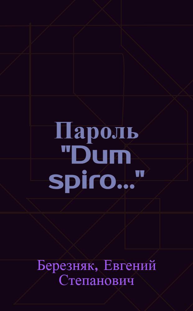 Пароль "Dum spiro..." : Рассказ разведчика : Авториз. пер. с укр.