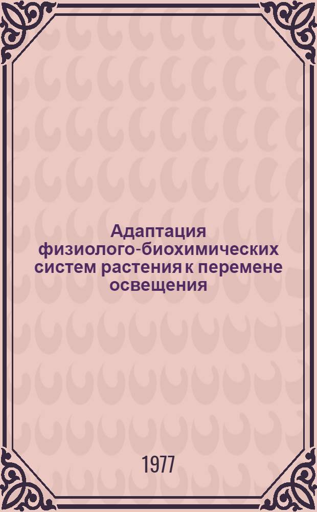 Адаптация физиолого-биохимических систем растения к перемене освещения = Adaptation of physiologically biochemical systems of plant to changed light intensity : Сборник статей