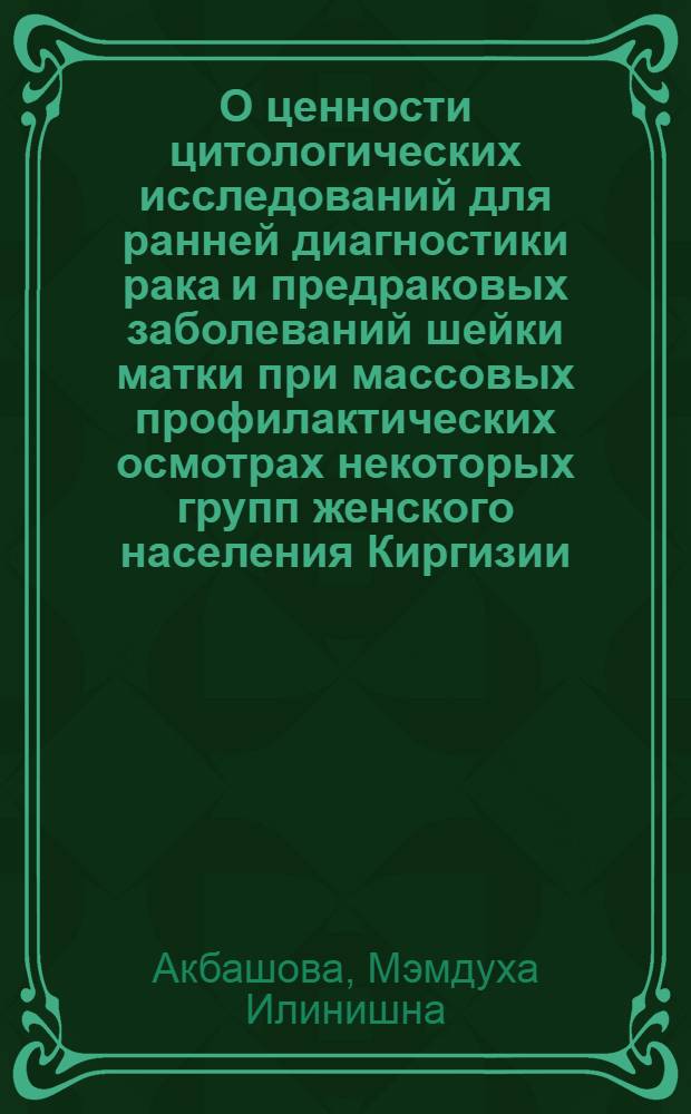 О ценности цитологических исследований для ранней диагностики рака и предраковых заболеваний шейки матки при массовых профилактических осмотрах некоторых групп женского населения Киргизии : Автореф. дис. на соиск. учен. степени канд. мед. наук : (14.00.14)