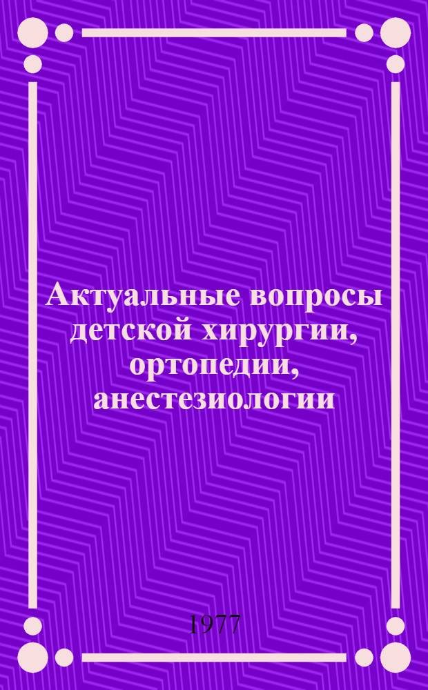 Актуальные вопросы детской хирургии, ортопедии, анестезиологии : Вопросы дет. травматологии, ортопедии. Гнойная хирургия, анестезиология и реанимация. Новое в дет. хирургии : Тезисы докл. XIX Всесоюз. конф. студенч. науч. кружков кафедр дет. хирургии, 19-22 апр. 1977 г