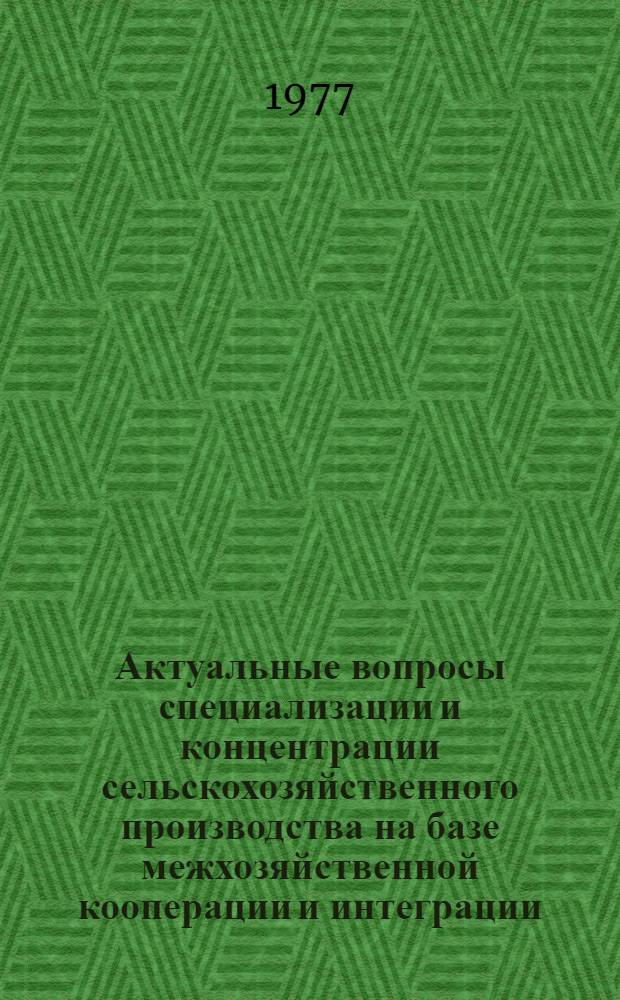 Актуальные вопросы специализации и концентрации сельскохозяйственного производства на базе межхозяйственной кооперации и интеграции : Тезисы докл. во Всесоюз. школе молодых ученых и специалистов по вопросам специализации и концентрации с.-х. производства на базе межхоз. кооперации и агропром. интеграции (Минск, 3-11 июня 1977 г.)