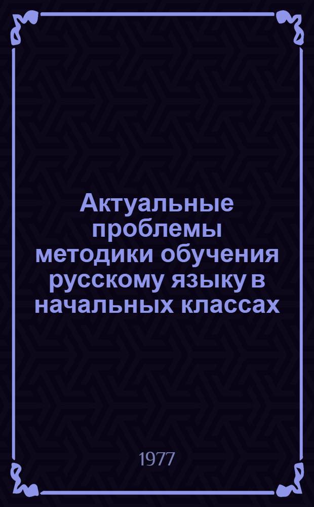 Актуальные проблемы методики обучения русскому языку в начальных классах : Сборник статей