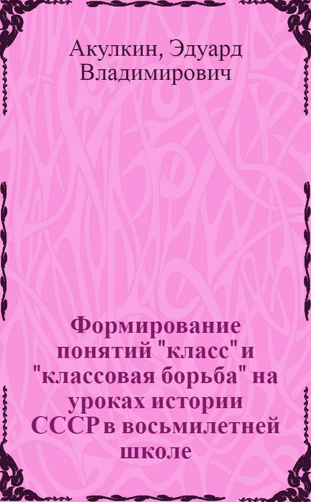 Формирование понятий "класс" и "классовая борьба" на уроках истории СССР в восьмилетней школе (VII-VIII классы) : Опыт.-эксперим. пособие