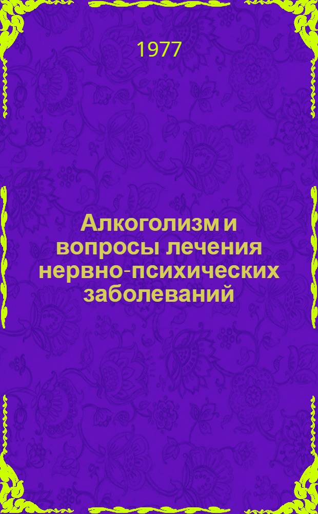 Алкоголизм и вопросы лечения нервно-психических заболеваний : Тезисы к обл. науч.-практ. конф. психиатров и невропатологов, Февр.-март 1977