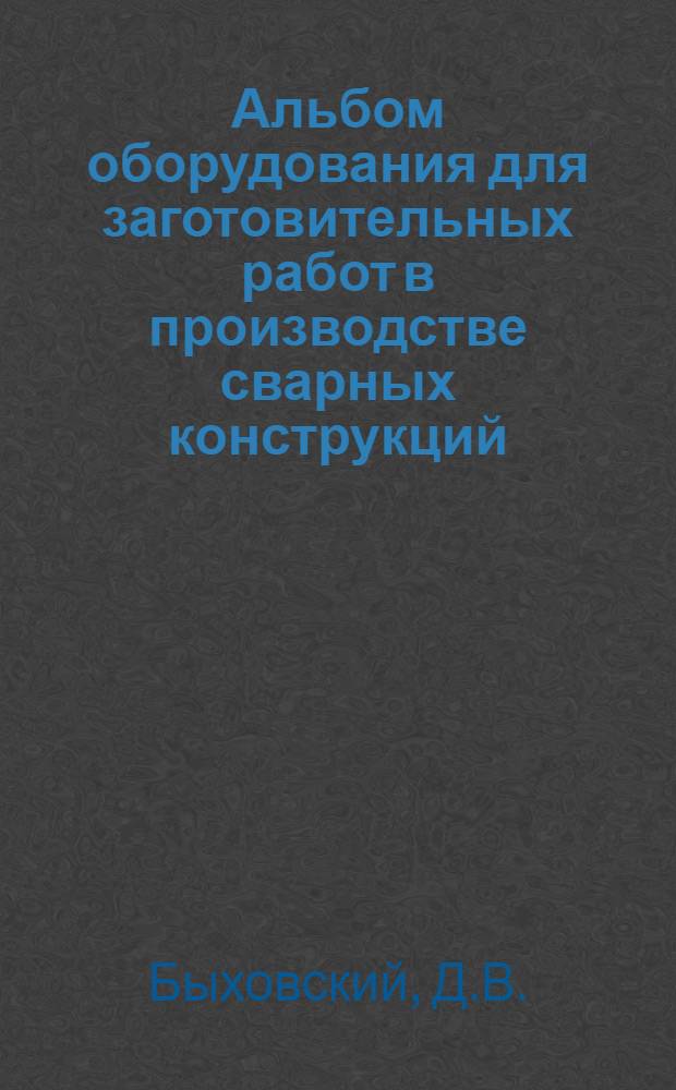 Альбом оборудования для заготовительных работ в производстве сварных конструкций : Учеб. пособие для курсов инструкторов-сварщиков по внедрению в нар. хоз-во передовых методов сварки и наплавки