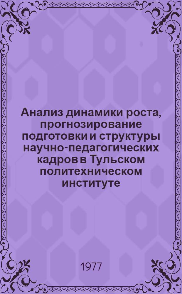 Анализ динамики роста, прогнозирование подготовки и структуры научно-педагогических кадров в Тульском политехническом институте