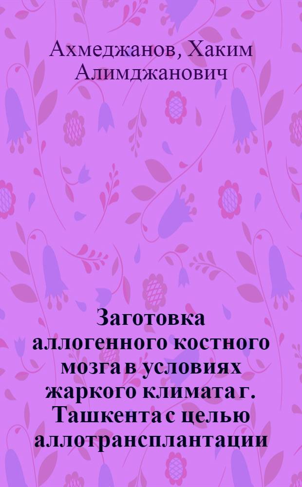 Заготовка аллогенного костного мозга в условиях жаркого климата г. Ташкента с целью аллотрансплантации : Автореф. дис. на соиск. учен. степени канд. мед. наук : (14.00.27)