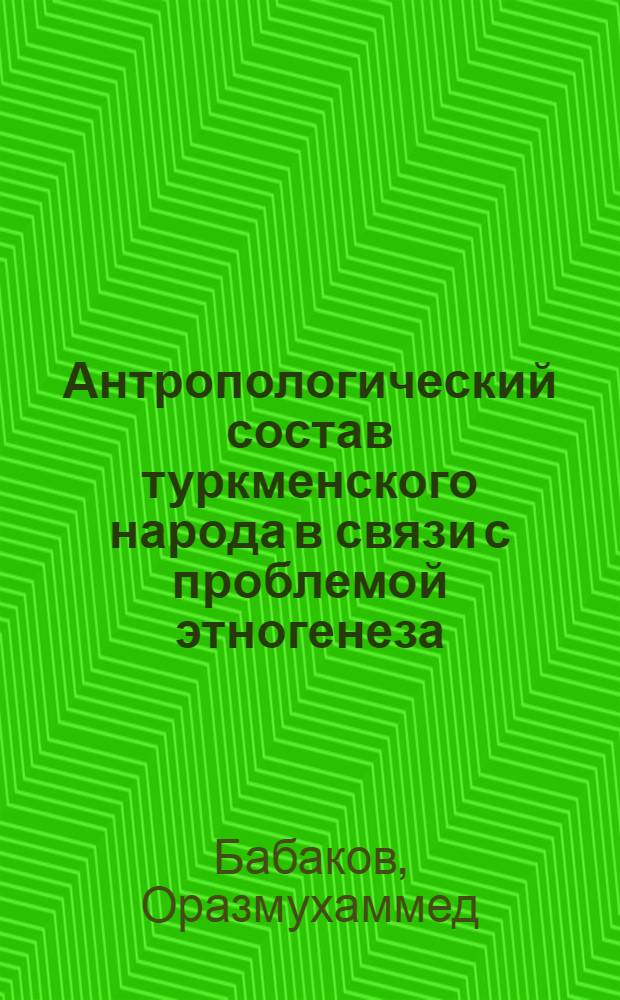 Антропологический состав туркменского народа в связи с проблемой этногенеза : (Исслед. соврем. населения)