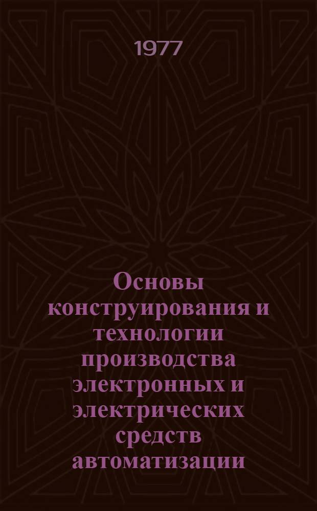 Основы конструирования и технологии производства электронных и электрических средств автоматизации : Учебник для электрорадиоприборостроит. специальностей техникумов