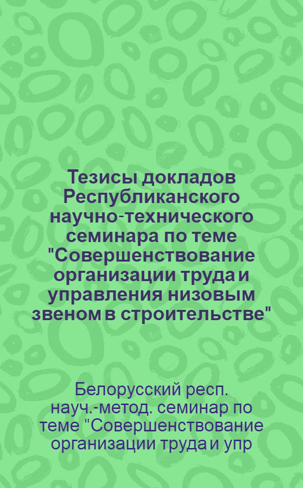Тезисы докладов Республиканского научно-технического семинара по теме "Совершенствование организации труда и управления низовым звеном в строительстве", (8-9 сентября 1977 г.)