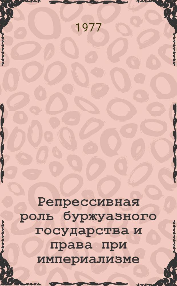 Репрессивная роль буржуазного государства и права при империализме : Учеб. пособие