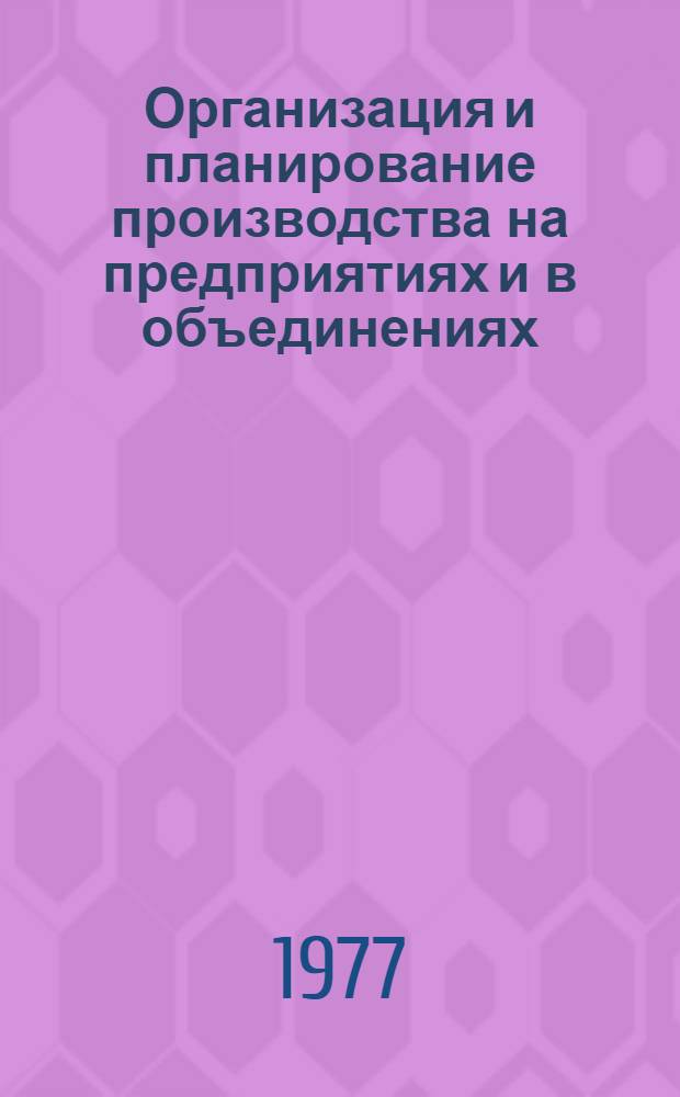 Организация и планирование производства на предприятиях и в объединениях : Учеб. пособие для вузов по спец. "Экономика и орг. машиностроит. пром-сти"