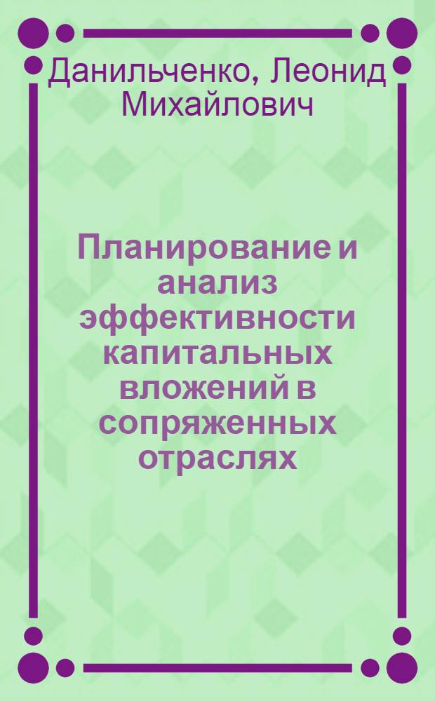 Планирование и анализ эффективности капитальных вложений в сопряженных отраслях : (На примере ведущих отраслей строит. комплекса МССР)