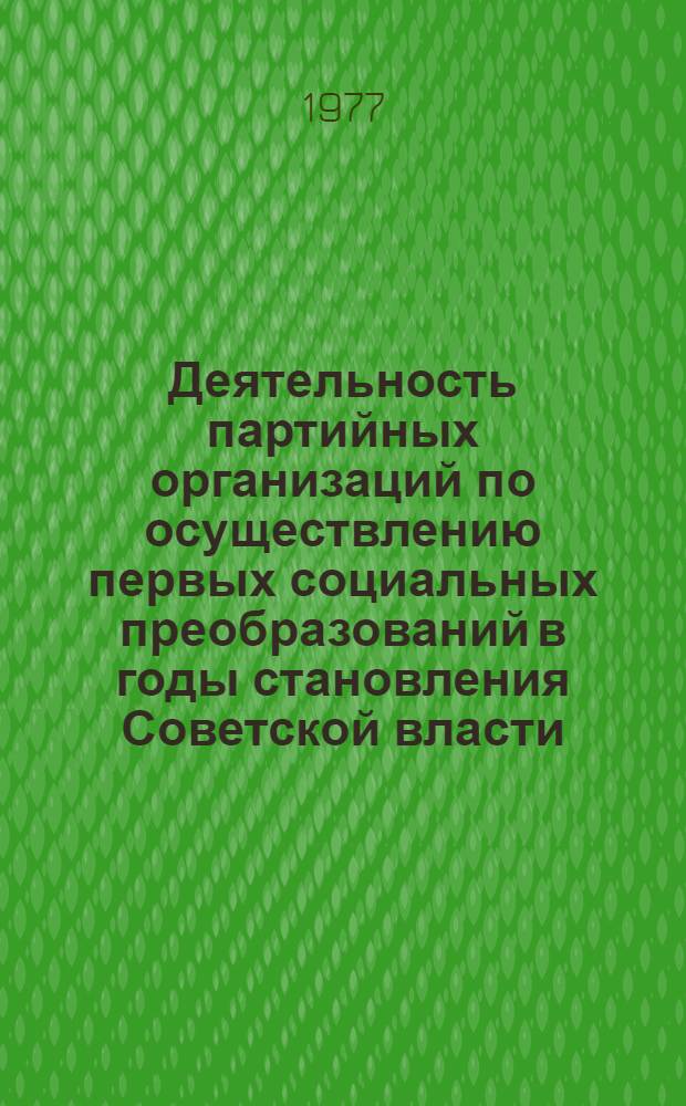 Деятельность партийных организаций по осуществлению первых социальных преобразований в годы становления Советской власти : Межвуз. темат. сборник : (К 60-летию Великой Октябрьской соц. революции)
