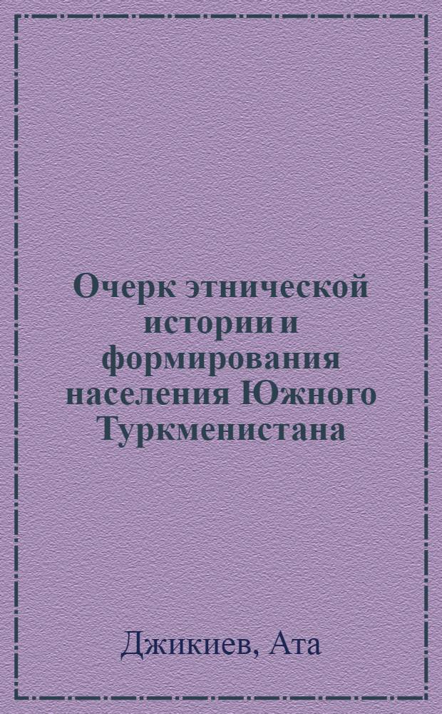 Очерк этнической истории и формирования населения Южного Туркменистана : (По этногр. данным)