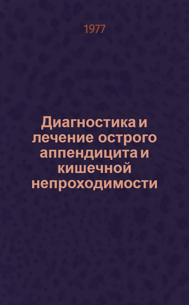 Диагностика и лечение острого аппендицита и кишечной непроходимости : Тез. докл. Науч.-практ. конф. хирургов Таджикистана, 26-27 дек. 1977 г
