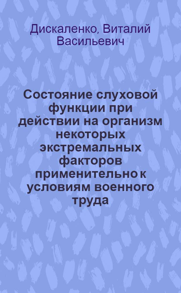 Состояние слуховой функции при действии на организм некоторых экстремальных факторов применительно к условиям военного труда : Автореф. дис. на соиск. учен. степени канд. мед. наук : (14.00.04)