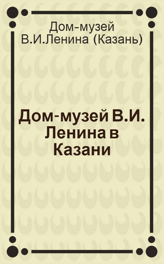 Дом-музей В.И. Ленина в Казани : Путеводитель