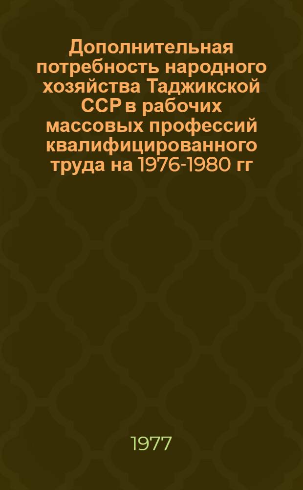Дополнительная потребность народного хозяйства Таджикской ССР в рабочих массовых профессий квалифицированного труда на 1976-1980 гг. : Сборник