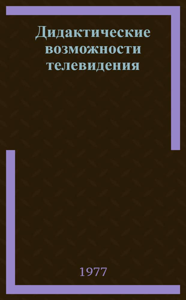 Дидактические возможности телевидения : (Материалы лекций, прочит. в Политехн. музее на фак. новых методов и средств обучения)