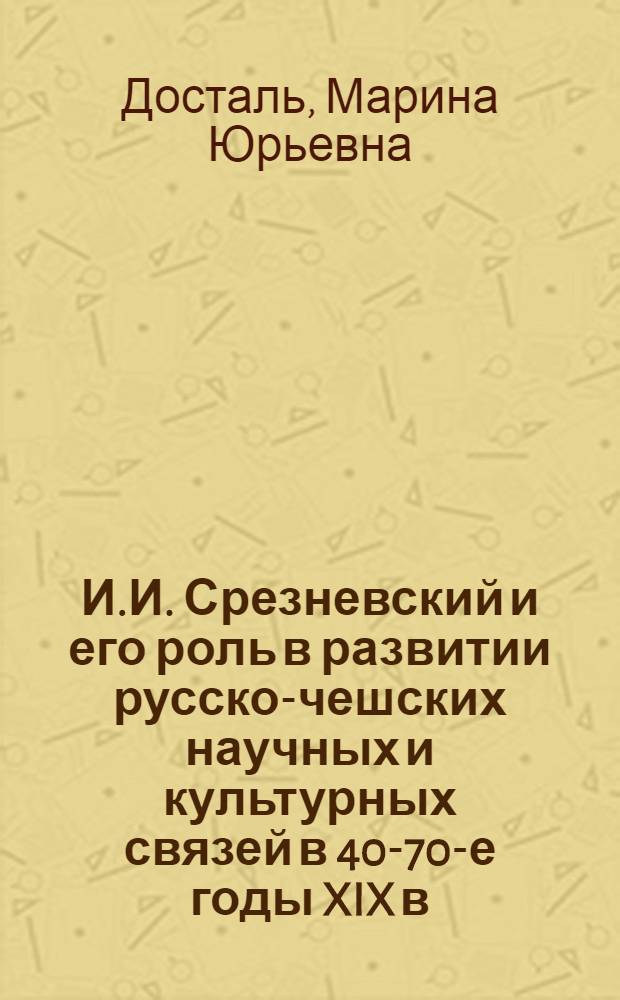 И.И. Срезневский и его роль в развитии русско-чешских научных и культурных связей в 40-70-е годы XIX в. : Автореф. дис. на соиск. учен. степени канд. ист. наук : (07.00.03)