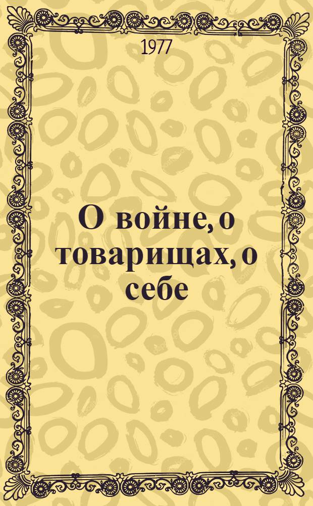 О войне, о товарищах, о себе : Великая Отеч. война в воспоминаниях участников боевых действий : Аннот. указ. воен.-мемуарной литературы (1941-1975 гг.)