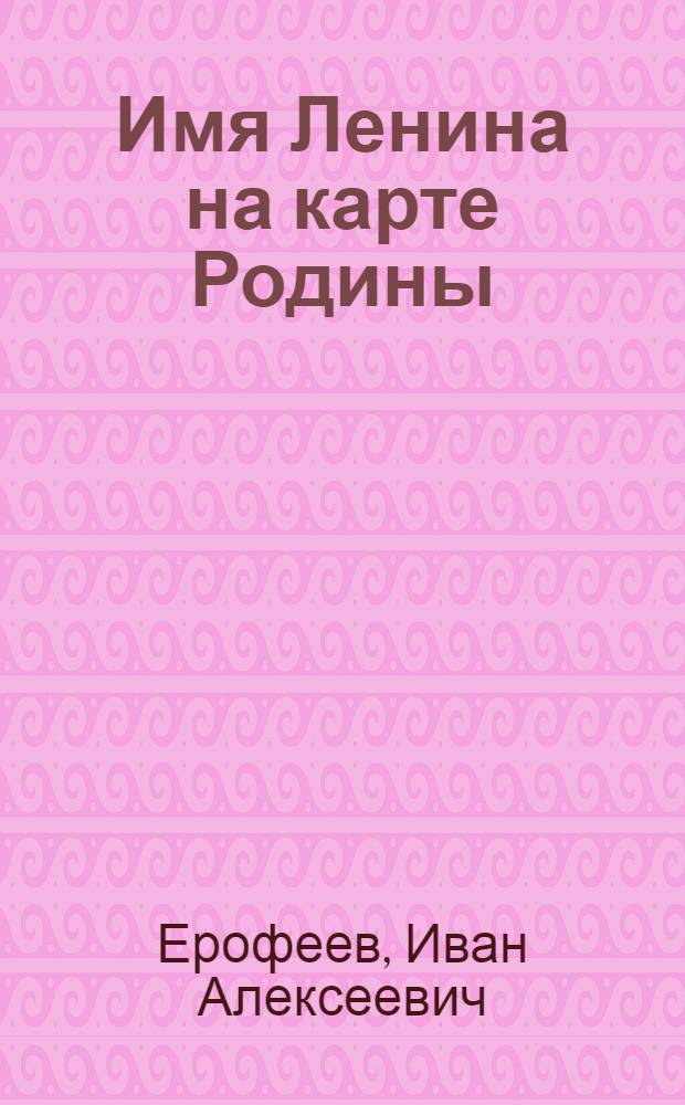 Имя Ленина на карте Родины : Для сред. и ст. школьного возраста