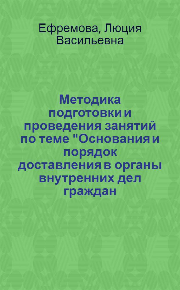 Методика подготовки и проведения занятий по теме "Основания и порядок доставления в органы внутренних дел граждан, совершивших административные правонарушения" : Учеб.-метод. пособие