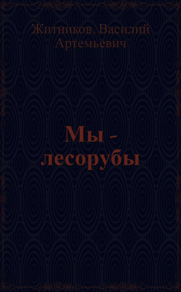 Мы - лесорубы : Рассказ бригадира укрупн. комплексной лесосечной бригады Илир. леспромхоза