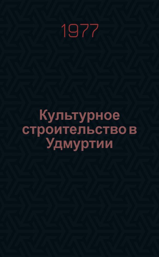 Культурное строительство в Удмуртии : Сборник документов и материалов (1941-1975)