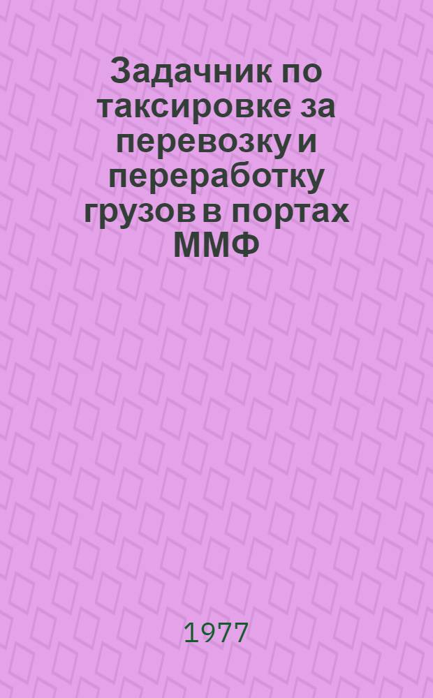 Задачник по таксировке за перевозку и переработку грузов в портах ММФ : Для эксплуатац. специальности мореходных и аркт. училищ