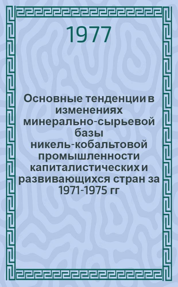 Основные тенденции в изменениях минерально-сырьевой базы никель-кобальтовой промышленности капиталистических и развивающихся стран за 1971-1975 гг. : Обзор