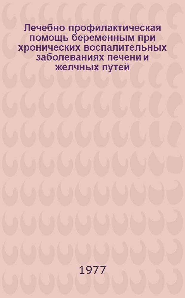 Лечебно-профилактическая помощь беременным при хронических воспалительных заболеваниях печени и желчных путей : Метод. рекомендации