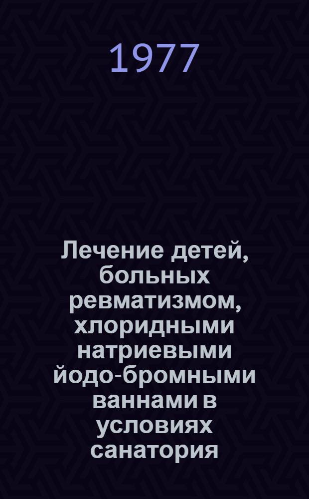 Лечение детей, больных ревматизмом, хлоридными натриевыми йодо-бромными ваннами в условиях санатория : Метод. рекомендации