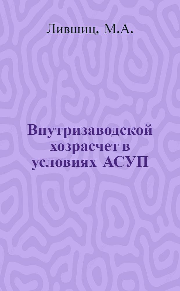 Внутризаводской хозрасчет в условиях АСУП : (Опыт Мин. электротехн. з-да им. В.И. Козлова)