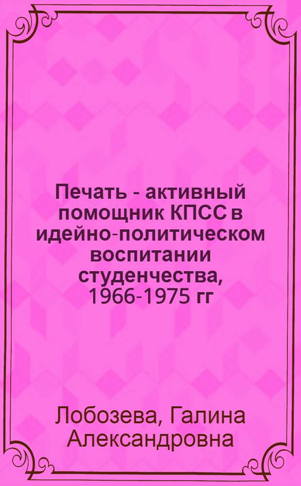 Печать - активный помощник КПСС в идейно-политическом воспитании студенчества, 1966-1975 гг. : На материалах Ленинграда