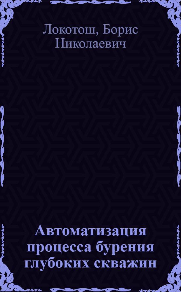 Автоматизация процесса бурения глубоких скважин : Учеб. пособие для вузов по специальности "Бурение нефт. и газовых скважин", "Машины и оборудование нефт. и газовых промыслов", "Электрификация и автоматизация горных работ"