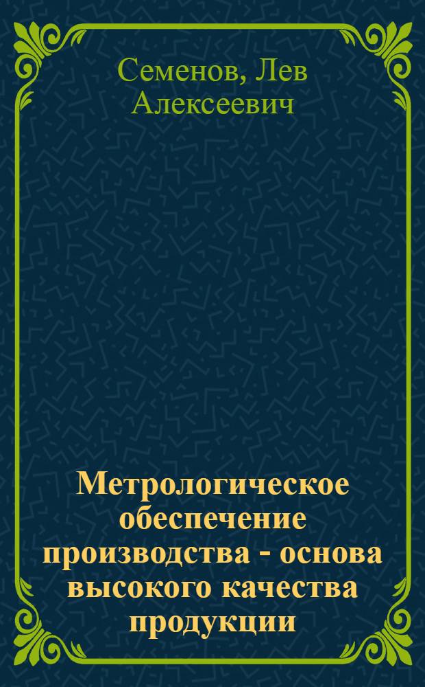 Метрологическое обеспечение производства - основа высокого качества продукции : (Из опыта ленингр. предприятий)