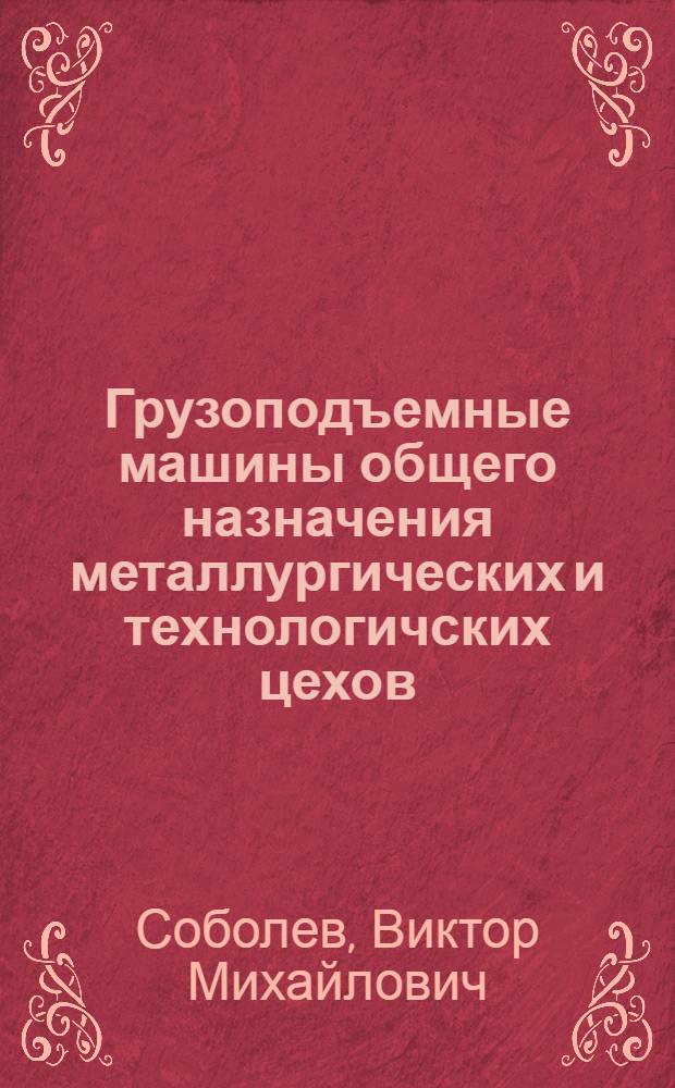 Грузоподъемные машины общего назначения металлургических и технологичских цехов : Конспект лекций : 1-