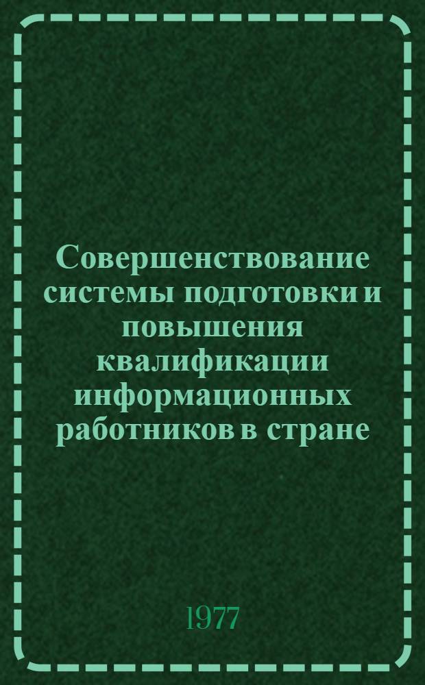 Совершенствование системы подготовки и повышения квалификации информационных работников в стране : (Тезисы докл. и сообщ. всесоюз. совещ., Москва, ВДНХ СССР, 24-26 окт. 1977)