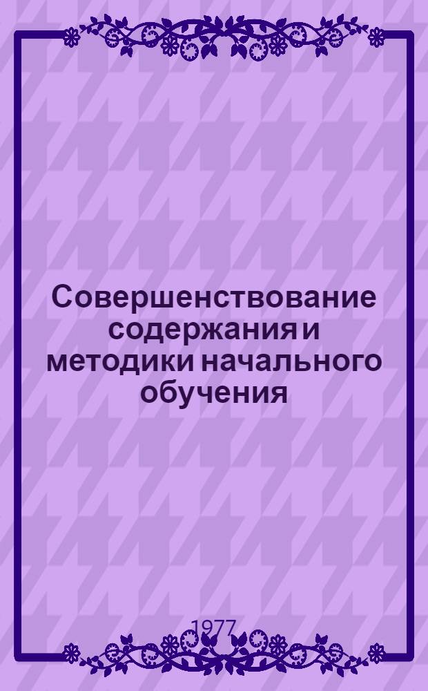 Совершенствование содержания и методики начального обучения : Сборник науч. трудов