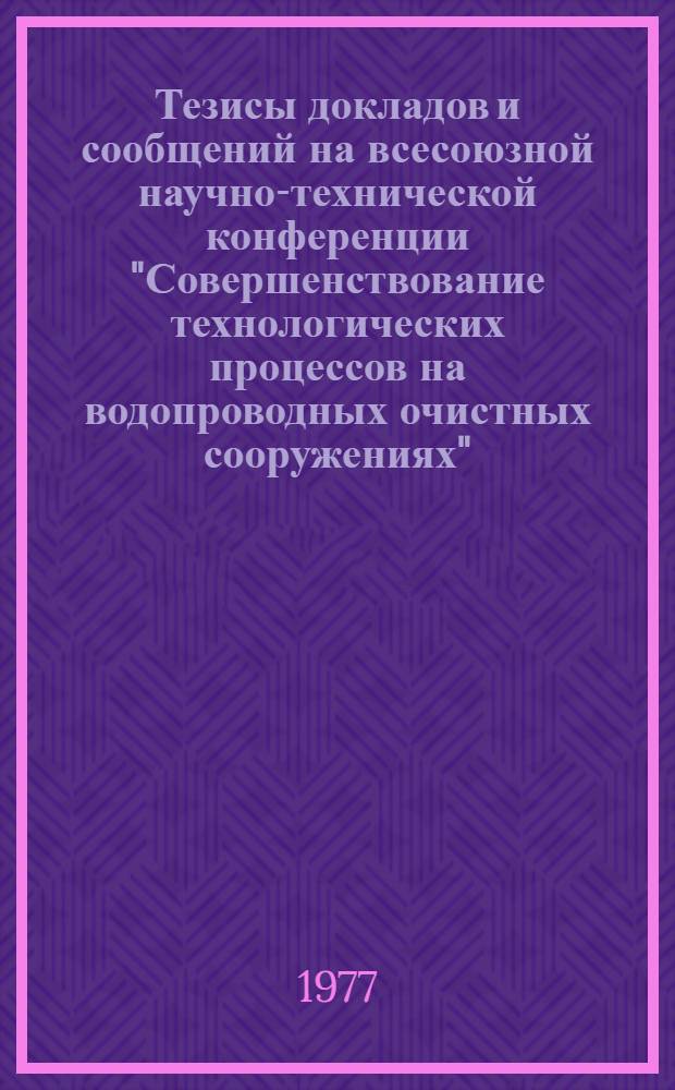 Тезисы докладов и сообщений на всесоюзной научно-технической конференции "Совершенствование технологических процессов на водопроводных очистных сооружениях", г. Ростов н/Д, 20-22 сент. 1977 г.