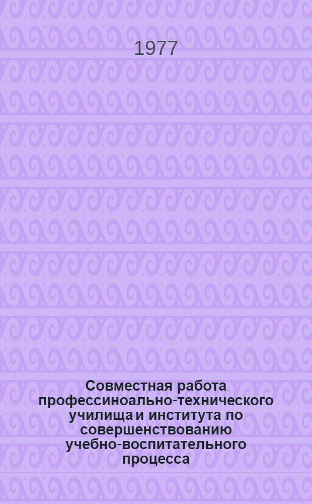 Совместная работа профессиноально-технического училища и института по совершенствованию учебно-воспитательного процесса : (Метод. рекомендации)