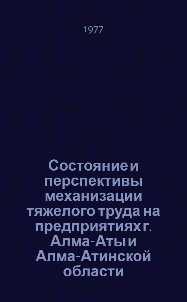 Состояние и перспективы механизации тяжелого труда на предприятиях г. Алма-Аты и Алма-Атинской области : Тезисы докл. конф., 23-24 июня 1977 г.