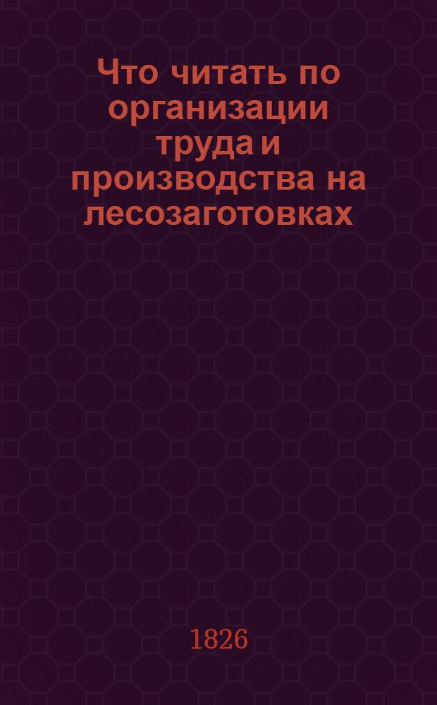 Что читать по организации труда и производства на лесозаготовках : Рек. указ. отеч. литературы..