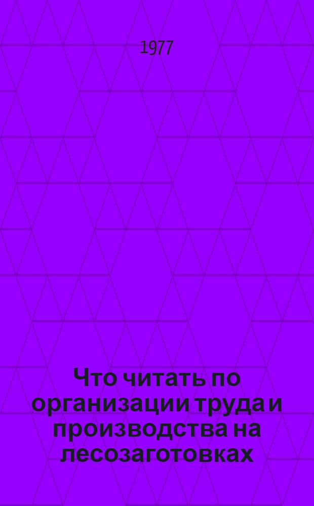Что читать по организации труда и производства на лесозаготовках : Рек. указ. отеч. литературы... ... за 1974-1976 гг.