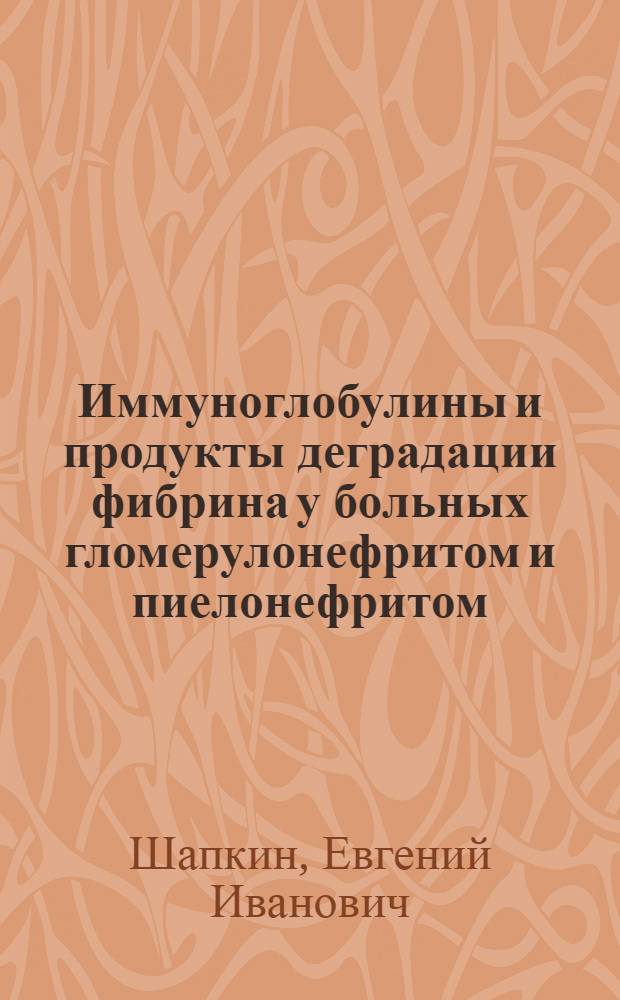 Иммуноглобулины и продукты деградации фибрина у больных гломерулонефритом и пиелонефритом : Автореф. дис. на соиск. учен. степени канд. мед. наук : (14.00.05)