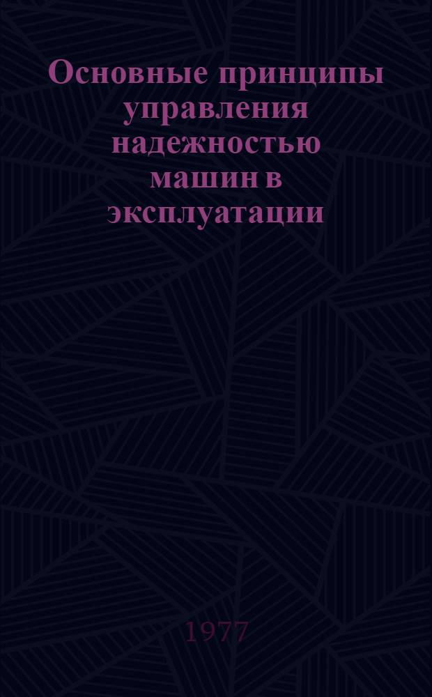 Основные принципы управления надежностью машин в эксплуатации : (Материалы лекций, прочит. в Политехн. музее на семинаре по надежности и прогрессивным методам контроля качества продукции)