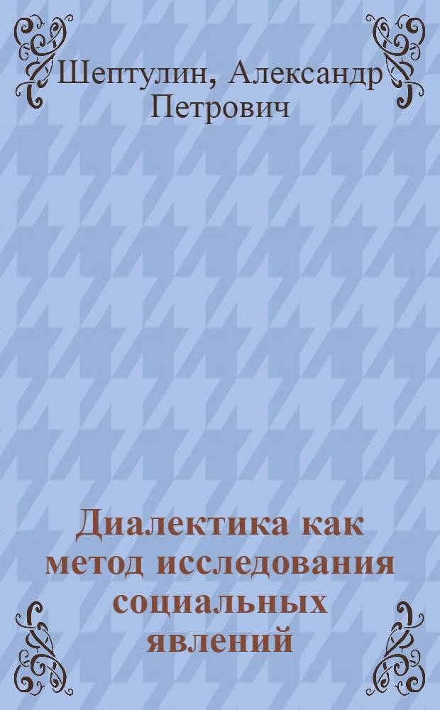 Диалектика как метод исследования социальных явлений : (Докл. на всесоюз. теорет. конф. "Актуальные проблемы методологии обществ. наук", 24-26 янв. 1977 г.)